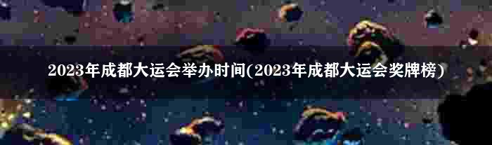 2023年成都大运会举办时间(2023年成都大运会奖牌榜)