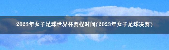 2023年女子足球世界杯赛程时间(2023年女子足球决赛)