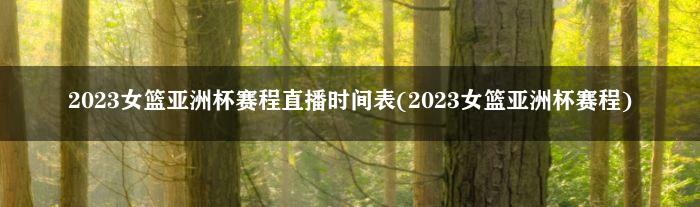 2023女篮亚洲杯赛程直播时间表(2023女篮亚洲杯赛程)