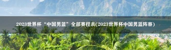 2023世界杯“中国男篮”全部赛程表(2023世界杯中国男篮阵容)