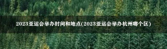 2023亚运会举办时间和地点(2023亚运会举办杭州哪个区)