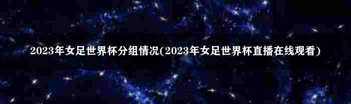 2023年女足世界杯分组情况(2023年女足世界杯直播在线观看)