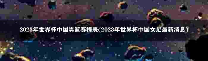 2023年世界杯中国男篮赛程表(2023年世界杯中国女足最新消息)