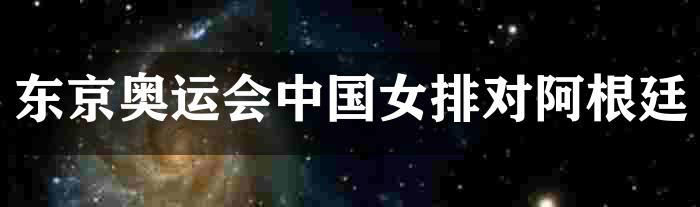 东京奥运会中国女排对阿根廷